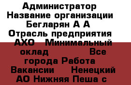 Администратор › Название организации ­ Бегларян А.А. › Отрасль предприятия ­ АХО › Минимальный оклад ­ 15 000 - Все города Работа » Вакансии   . Ненецкий АО,Нижняя Пеша с.